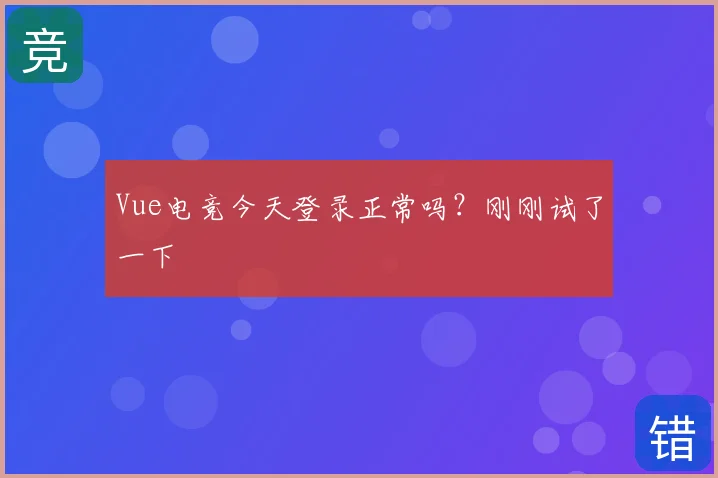 Vue电竞今天登录正常吗?刚刚试了一下