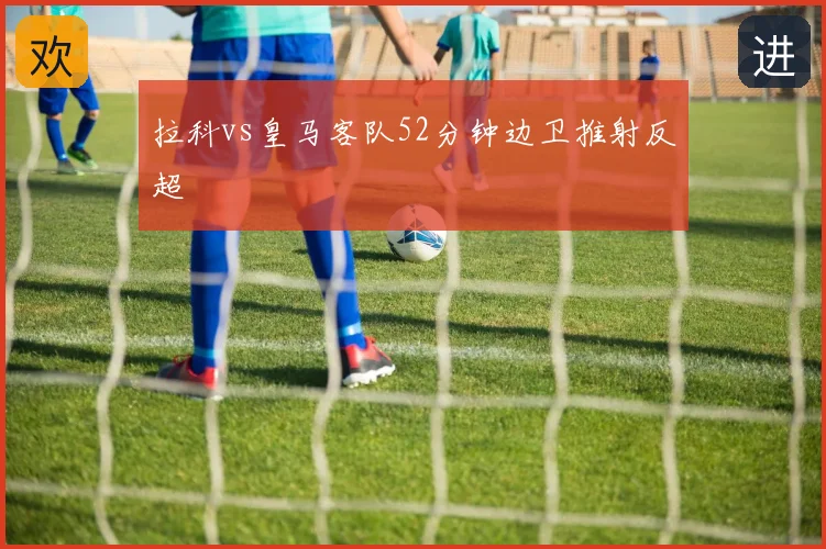 拉科vs皇马客队52分钟边卫推射反超